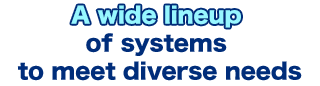 A wide lineup of systems to meet diverse needs